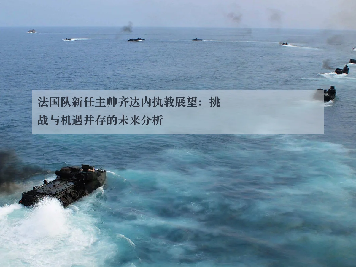 法国队新任主帅齐达内执教展望:挑战与机遇并存的未来分析